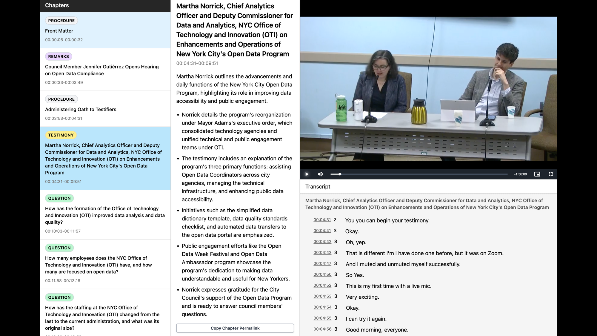 A screenshot of a Committee on Technology meeting on Open Data Compliance in the NYC City Council on citymeetings.nyc. There are three columns. The first two columns take up one half of the screen. The first column contains a list of chapters labeled as PROCEDURE, REMARKS, TESTIMONY, or QUESTION. Currently selected is a TESTIMONY chapter titled: Martha Norrick, Chief Analytics Officer and Deputy Commissioner for Data and Analytics, NYC Office of Technology and Innovation (OTI) on Enhancements and Operations of New York Citys Open Data Program. The second column shows the chapter title and a summary of its contents. The third column is divided in two equally-sized horizontal sections. The upper half shows a video of the meeting. The still features Martha Norrick, Chief Analytics Officer of NYC, and Zachary Feder, the Open Data Program Manager. The bottom half features the transcript, which is headed with the current chapter title and has a line for every sentence spoken, with timestamps to the left of each sentence.