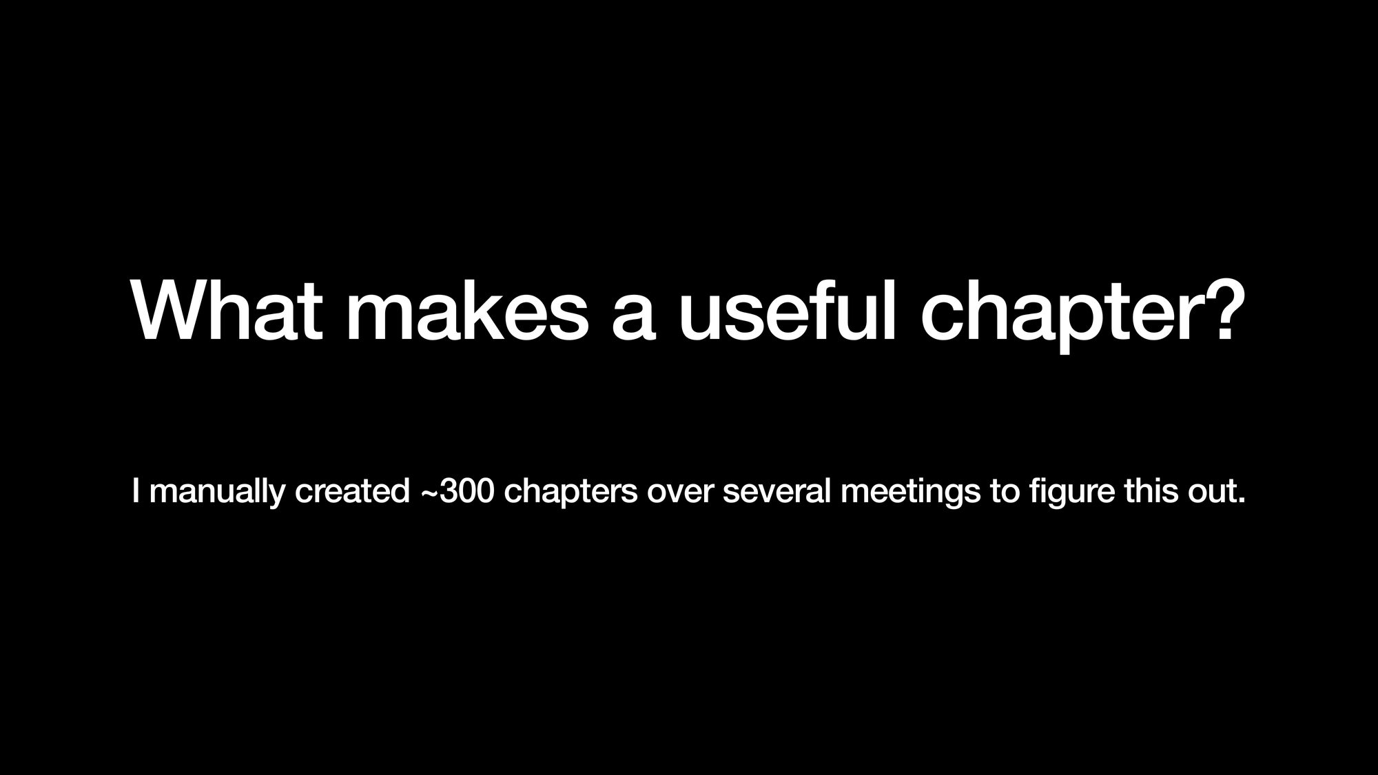 What makes a useful chapter? I manually created ~300 chapters over several meetings to figure this out.