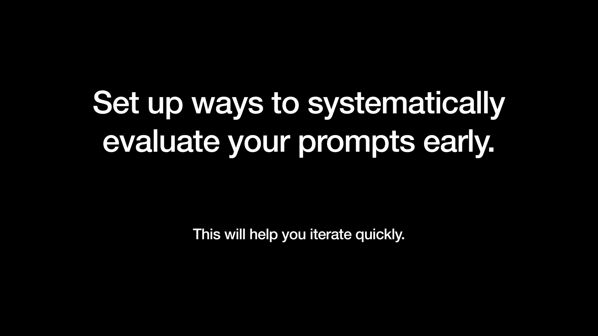 Set up ways to systematically
evaluate your prompts early. This will help you iterate quickly.
